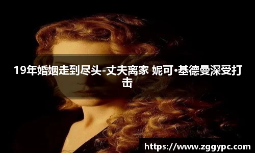 PG国际19年婚姻走到尽头-丈夫离家 妮可·基德曼深受打击